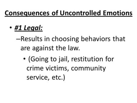 Consequences of Uncontrolled Emotions #1 Legal: – Results in choosing behaviors that are against the law. (Going to jail, restitution for crime victims,