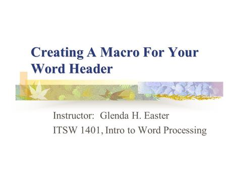 Creating A Macro For Your Word Header Instructor: Glenda H. Easter ITSW 1401, Intro to Word Processing.