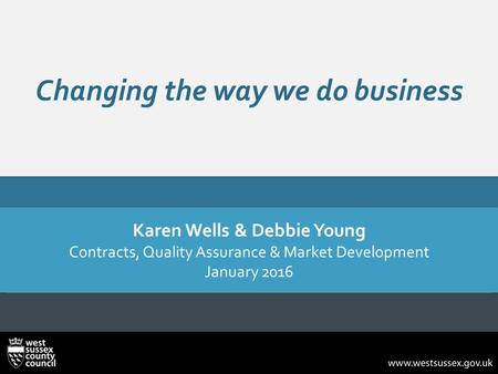 Changing the way we do business Karen Wells & Debbie Young Contracts, Quality Assurance & Market Development January 2016.