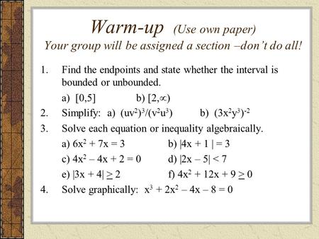 Warm-up (Use own paper) Your group will be assigned a section –don’t do all! 1.Find the endpoints and state whether the interval is bounded or unbounded.