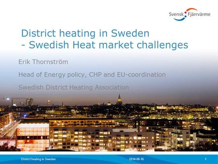 2014-06-16District heating in Sweden 1 District heating in Sweden - Swedish Heat market challenges Erik Thornström Head of Energy policy, CHP and EU-coordination.