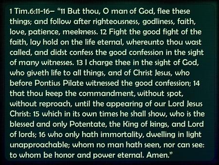 1 Tim.6:11-16– “11 But thou, O man of God, flee these things; and follow after righteousness, godliness, faith, love, patience, meekness. 12 Fight the.