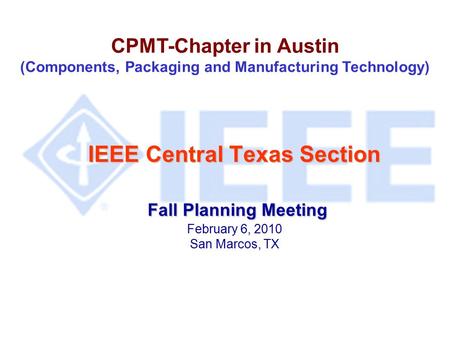 IEEE Central Texas Section Fall Planning Meeting IEEE Central Texas Section Fall Planning Meeting February 6, 2010 San Marcos, TX CPMT-Chapter in Austin.