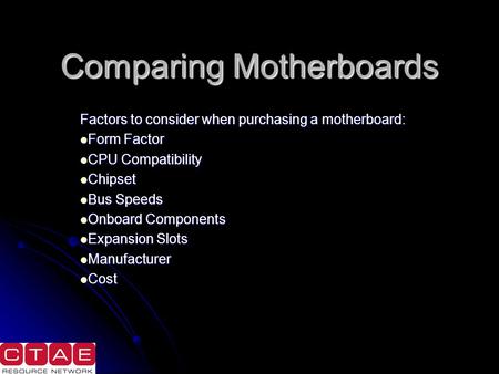 Comparing Motherboards Factors to consider when purchasing a motherboard: Form Factor Form Factor CPU Compatibility CPU Compatibility Chipset Chipset Bus.