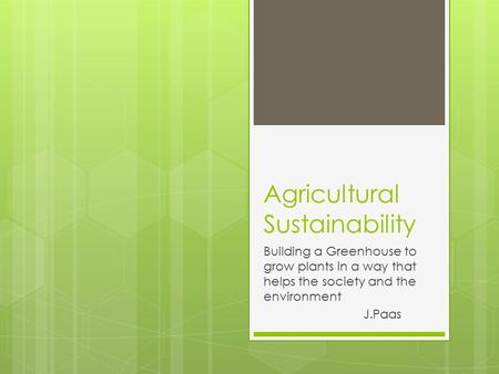 Agricultural Sustainability Building a Greenhouse to grow plants in a way that helps the society and the environment J.Paas.