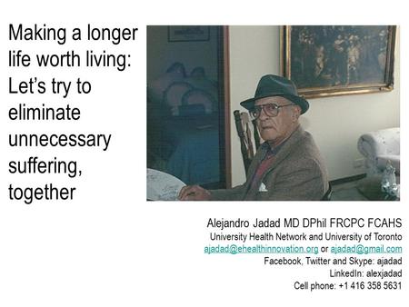 Making a longer life worth living: Let’s try to eliminate unnecessary suffering, together Alejandro Jadad MD DPhil FRCPC FCAHS University Health Network.