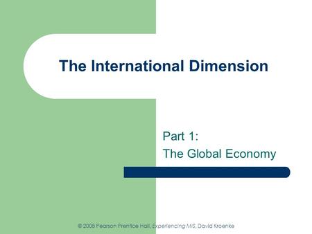 The International Dimension Part 1: The Global Economy © 2008 Pearson Prentice Hall, Experiencing MIS, David Kroenke.