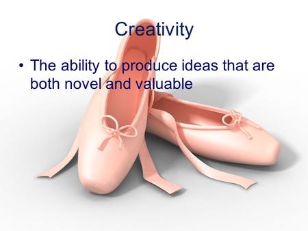 Creativity The ability to produce ideas that are both novel and valuable.