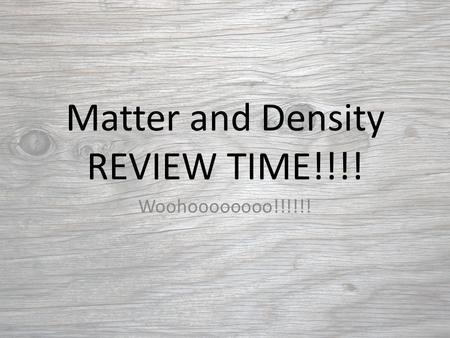 Matter and Density REVIEW TIME!!!! Woohoooooooo!!!!!!