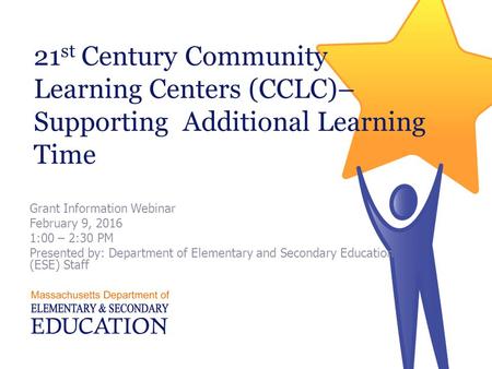 21 st Century Community Learning Centers (CCLC)– Supporting Additional Learning Time Grant Information Webinar February 9, 2016 1:00 – 2:30 PM Presented.