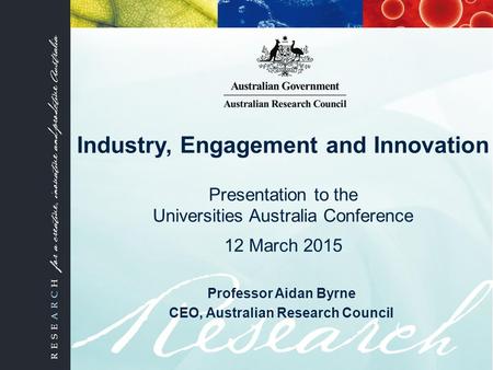 Industry, Engagement and Innovation Presentation to the Universities Australia Conference 12 March 2015 Professor Aidan Byrne CEO, Australian Research.