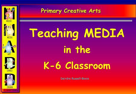 D.russell-bowie Primary Creative Arts Teaching MEDIA in the K-6 Classroom Deirdre Russell-Bowie.