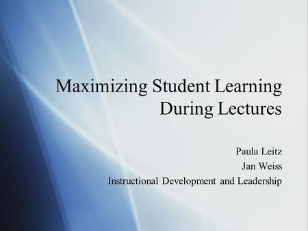 Maximizing Student Learning During Lectures Paula Leitz Jan Weiss Instructional Development and Leadership Paula Leitz Jan Weiss Instructional Development.