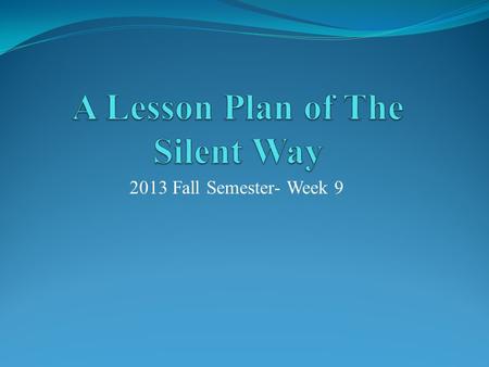 2013 Fall Semester- Week 9. Step One  Make a brief introduction of The Silent Way with a PPT (10 minutes)  Explain to the classmates (5 minutes) 1.