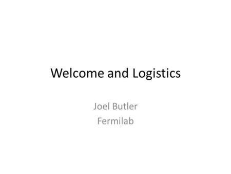 Welcome and Logistics Joel Butler Fermilab. Outline Welcome from organizers Welcome from Fermilab Logistics.