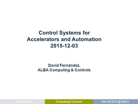 Dfernandez Computing & Controls Dec 3/4 MaxIV Control Systems for Accelerators and Automation 2015-12-03 David Fernández. ALBA Computing & Controls.