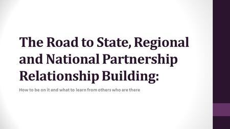 The Road to State, Regional and National Partnership Relationship Building: How to be on it and what to learn from others who are there.