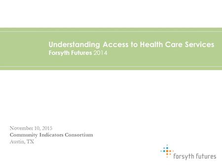 Understanding Access to Health Care Services Forsyth Futures 2014 November 10, 2015 Community Indicators Consortium Austin, TX.