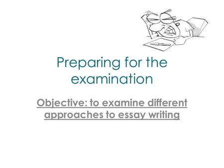 Preparing for the examination Objective: to examine different approaches to essay writing.