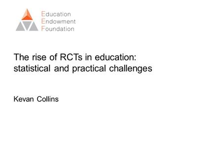 The rise of RCTs in education: statistical and practical challenges Kevan Collins.