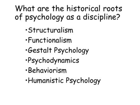 What are the historical roots of psychology as a discipline? Structuralism Functionalism Gestalt Psychology Psychodynamics Behaviorism Humanistic Psychology.