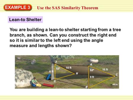 EXAMPLE 3 Use the SAS Similarity Theorem Lean-to Shelter You are building a lean-to shelter starting from a tree branch, as shown. Can you construct the.