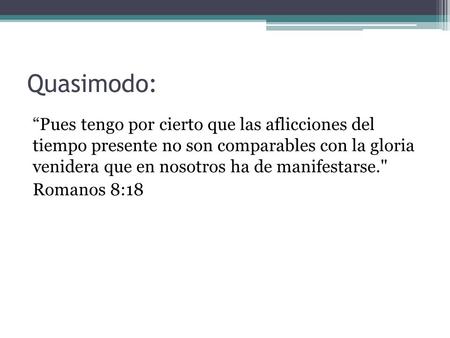 Quasimodo: “Pues tengo por cierto que las aflicciones del tiempo presente no son comparables con la gloria venidera que en nosotros ha de manifestarse.