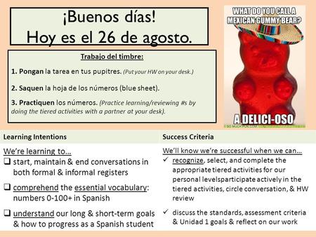 ¡Buenos días! Hoy es el 26 de agosto. Trabajo del timbre: 1. Pongan la tarea en tus pupitres. (Put your HW on your desk.) 2. Saquen la hoja de los números.