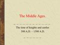 The Middle Ages. The time of knights and castles 500 A.D. – 1500 A.D.