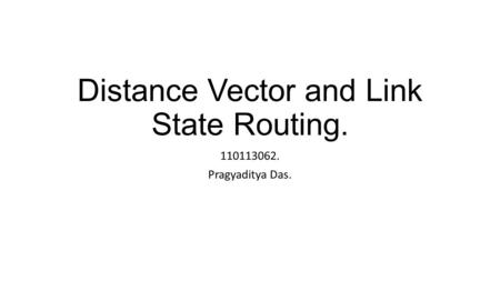 Distance Vector and Link State Routing. 110113062. Pragyaditya Das.