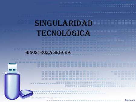 Singularidad tecnológica Hinostroza segura. ¿Que es la singularidad? es una hipótesis que sugiere que la velocidad tan acelerada a la que progresa la.