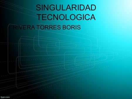 SINGULARIDAD TECNOLOGICA RIVERA TORRES BORIS. MANIFESTACIONES EXPLOSION DE LA INTELIGENCIA LIMITADA INTELIGENCIA DEL CEREBRO HUMANO Y AVANCE TECNOLOGICO.