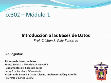 Cc302 – Módulo 1 Introducción a las Bases de Datos Prof. Cristian J. Valle Ronceros Bibliografía: Sistemas de bases de datos Ramez Elmasri y Shamkant B.