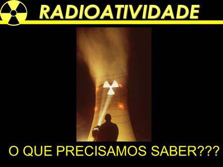 O QUE PRECISAMOS SABER???. Algumas substâncias ou elementos químicos chamados radioativos, são capazes de emitir radiações, as quais têm a propriedade.