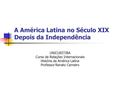 A América Latina no Século XIX Depois da Independência UNICURITIBA Curso de Relações Internacionais História da América Latina Professor Renato Carneiro.