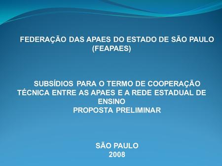 FEDERAÇÃO DAS APAES DO ESTADO DE SÃO PAULO (FEAPAES) SUBSÍDIOS PARA O TERMO DE COOPERAÇÃO TÉCNICA ENTRE AS APAES E A REDE ESTADUAL DE ENSINO PROPOSTA PRELIMINAR.