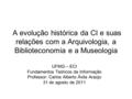 A evolução histórica da CI e suas relações com a Arquivologia, a Biblioteconomia e a Museologia UFMG – ECI Fundamentos Teóricos da Informação Professor: