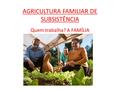 AGRICULTURA FAMILIAR DE SUBSISTÊNCIA Quem trabalha? A FAMÍLIA.