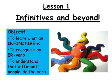 Infinitives and beyond! Objectif: To learn what an INFINITIVE is To recognise an ER-verb To understand that different people do the verb Lesson 1.