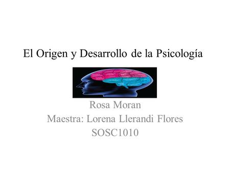 El Origen y Desarrollo de la Psicología Rosa Moran Maestra: Lorena Llerandi Flores SOSC1010.