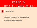 To be O verbo to be: É muito frequente na língua inglesa Tem conjugação irregular ► PRIME 1 Unit 1 – Verb to be.