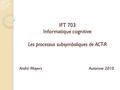 IFT 703 Informatique cognitive Les processus subsymboliques de ACT-R André Mayers Automne 2010 1.