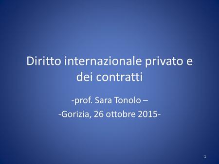 Diritto internazionale privato e dei contratti -prof. Sara Tonolo – -Gorizia, 26 ottobre 2015- 1.