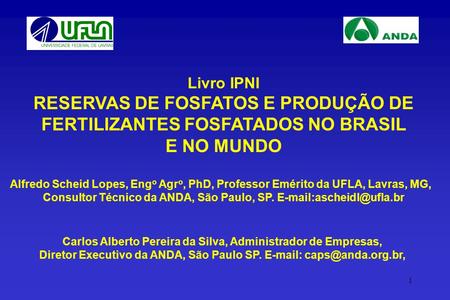 1 Livro IPNI RESERVAS DE FOSFATOS E PRODUÇÃO DE FERTILIZANTES FOSFATADOS NO BRASIL E NO MUNDO Alfredo Scheid Lopes, Eng o Agr o, PhD, Professor Emérito.