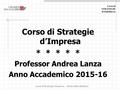 Corso di STRATEGIE D’IMPRESA Corso di Strategie d’Impresa – Prima Unità Didattica Corso di Strategie d’Impresa * * * * * Professor Andrea Lanza Anno Accademico.