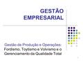 GESTÃO EMPRESARIAL Gestão de Produção e Operações: Fordismo, Toytismo e Volvismo e o Gerenciamento da Qualidade Total.