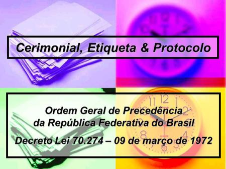 Cerimonial, Etiqueta & Protocolo Ordem Geral de Precedência da República Federativa do Brasil Decreto Lei 70.274 – 09 de março de 1972.