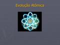 Evolução Atômica. Os filósofos gregos Demócrito e Leucipo são considerados os primeiros a pensar na divisibilidade da matéria, como também são considerados.