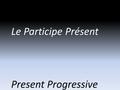 Le Participe Présent Present Progressive. The present progressive in English includes the “ing” verb form. This does not exist in French. However, the.