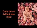 Carta de um bébé à sua mãe:. Olá, mamã, tudo bem? Eu estou bem, graças a Deus. Faz apenas alguns dias que tu me concebestes na tua barriguinha!